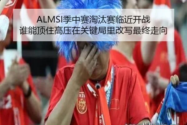 ALMSI季中赛淘汰赛临近开战 谁能顶住高压在关键局里改写最终走向 - dbdianzi