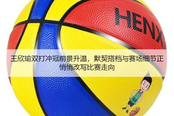 王欣瑜双打冲冠前景升温，默契搭档与赛场细节正悄悄改写比赛走向（dbdianzi）