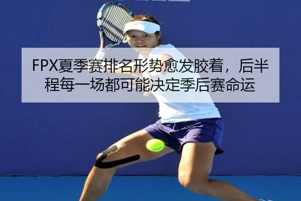 FPX夏季赛排名形势愈发胶着，后半程每一场都可能决定季后赛命运